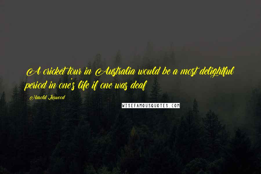 Harold Larwood Quotes: A cricket tour in Australia would be a most delightful period in one's life if one was deaf