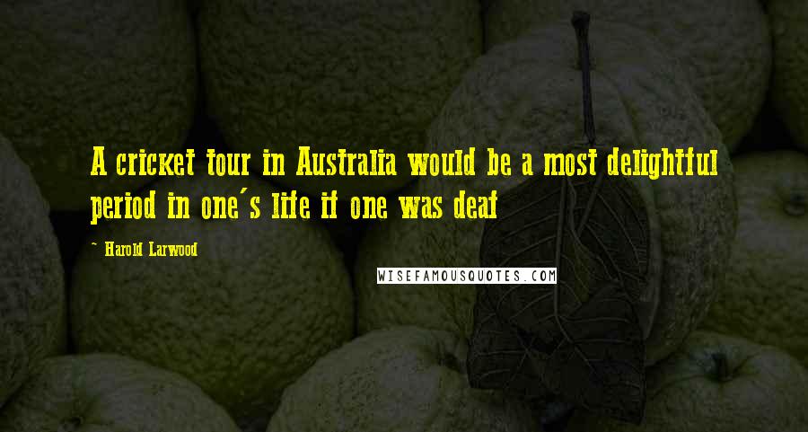 Harold Larwood Quotes: A cricket tour in Australia would be a most delightful period in one's life if one was deaf