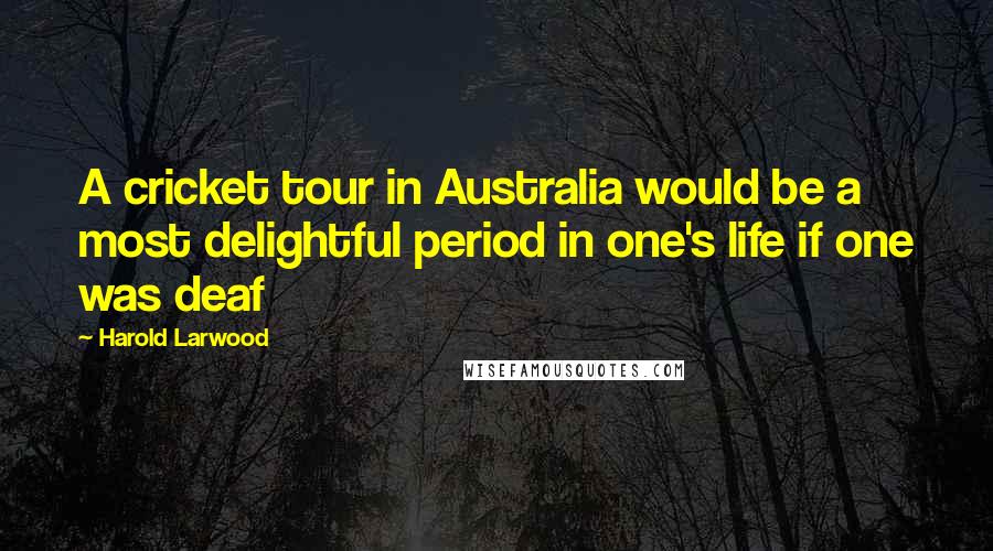 Harold Larwood Quotes: A cricket tour in Australia would be a most delightful period in one's life if one was deaf