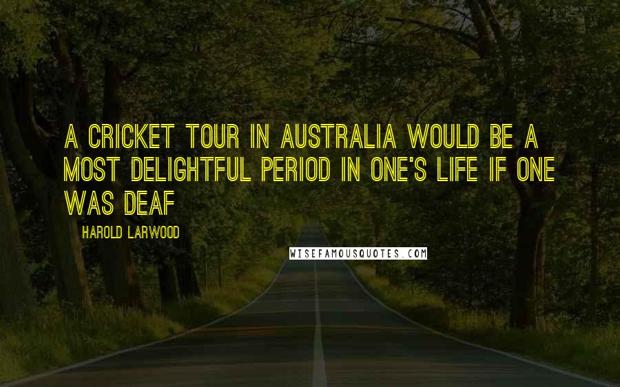 Harold Larwood Quotes: A cricket tour in Australia would be a most delightful period in one's life if one was deaf
