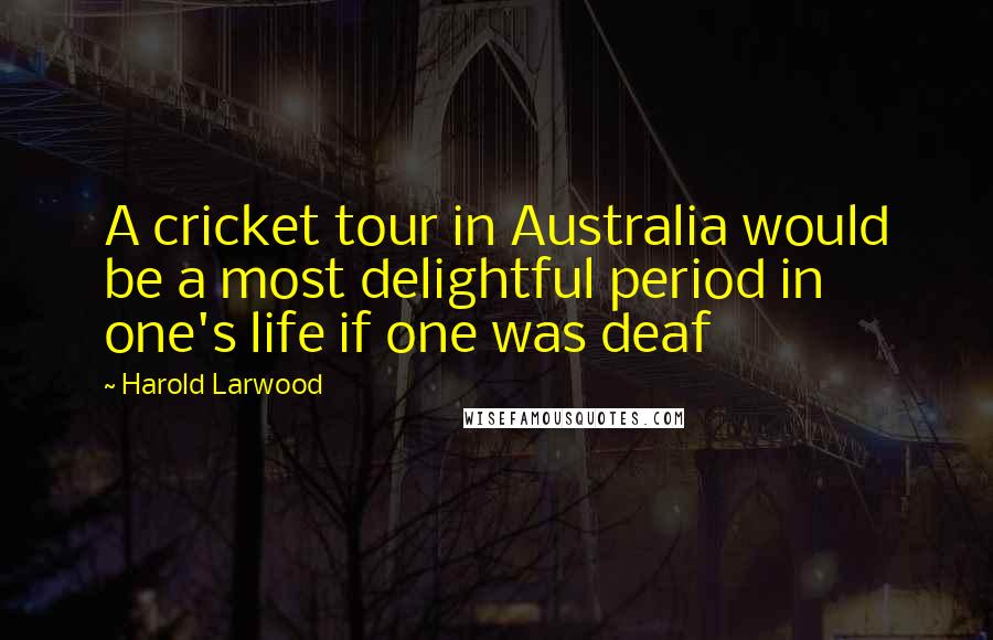 Harold Larwood Quotes: A cricket tour in Australia would be a most delightful period in one's life if one was deaf