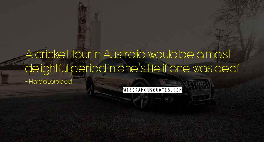Harold Larwood Quotes: A cricket tour in Australia would be a most delightful period in one's life if one was deaf