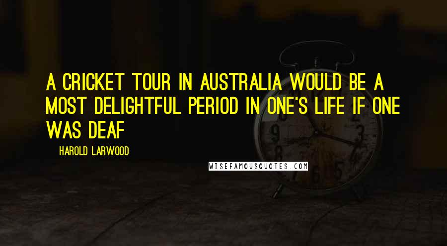 Harold Larwood Quotes: A cricket tour in Australia would be a most delightful period in one's life if one was deaf