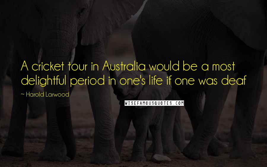 Harold Larwood Quotes: A cricket tour in Australia would be a most delightful period in one's life if one was deaf