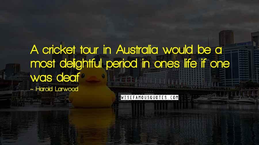 Harold Larwood Quotes: A cricket tour in Australia would be a most delightful period in one's life if one was deaf