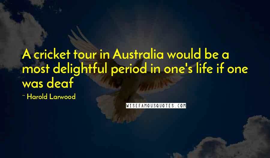 Harold Larwood Quotes: A cricket tour in Australia would be a most delightful period in one's life if one was deaf