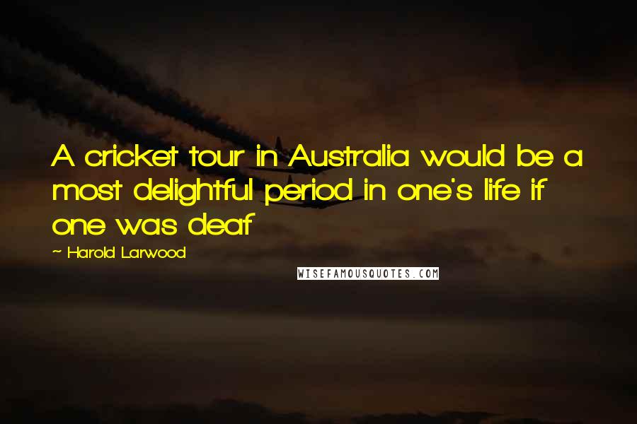 Harold Larwood Quotes: A cricket tour in Australia would be a most delightful period in one's life if one was deaf
