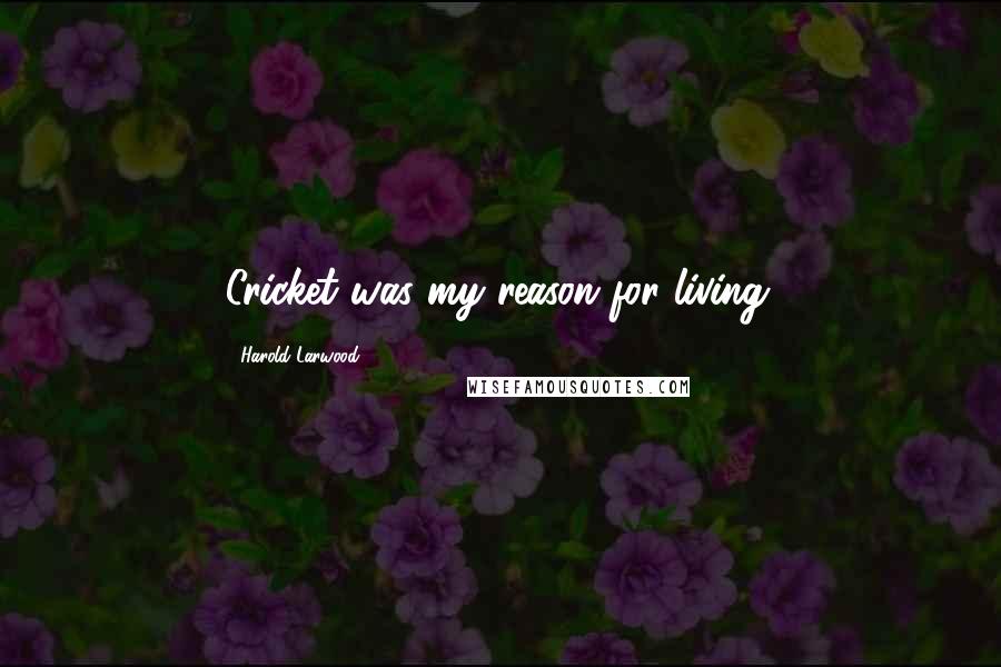 Harold Larwood Quotes: Cricket was my reason for living.
