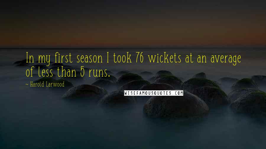 Harold Larwood Quotes: In my first season I took 76 wickets at an average of less than 5 runs.