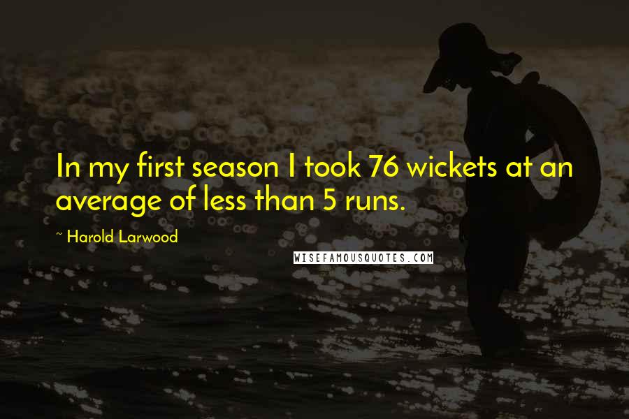 Harold Larwood Quotes: In my first season I took 76 wickets at an average of less than 5 runs.