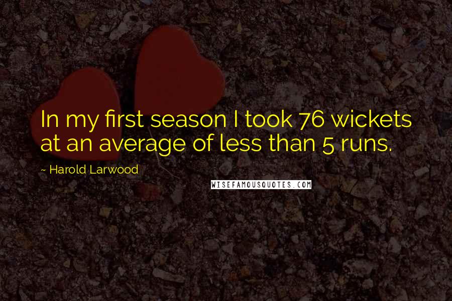 Harold Larwood Quotes: In my first season I took 76 wickets at an average of less than 5 runs.