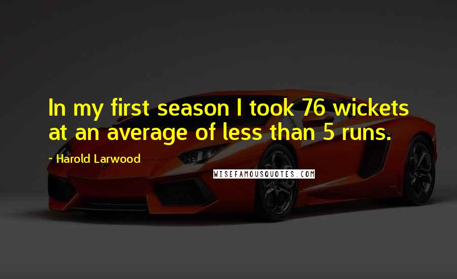 Harold Larwood Quotes: In my first season I took 76 wickets at an average of less than 5 runs.