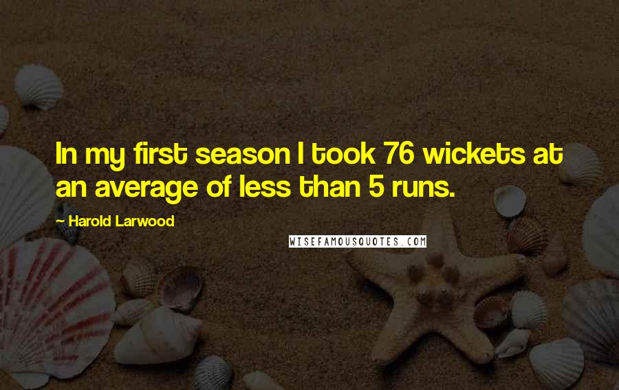 Harold Larwood Quotes: In my first season I took 76 wickets at an average of less than 5 runs.