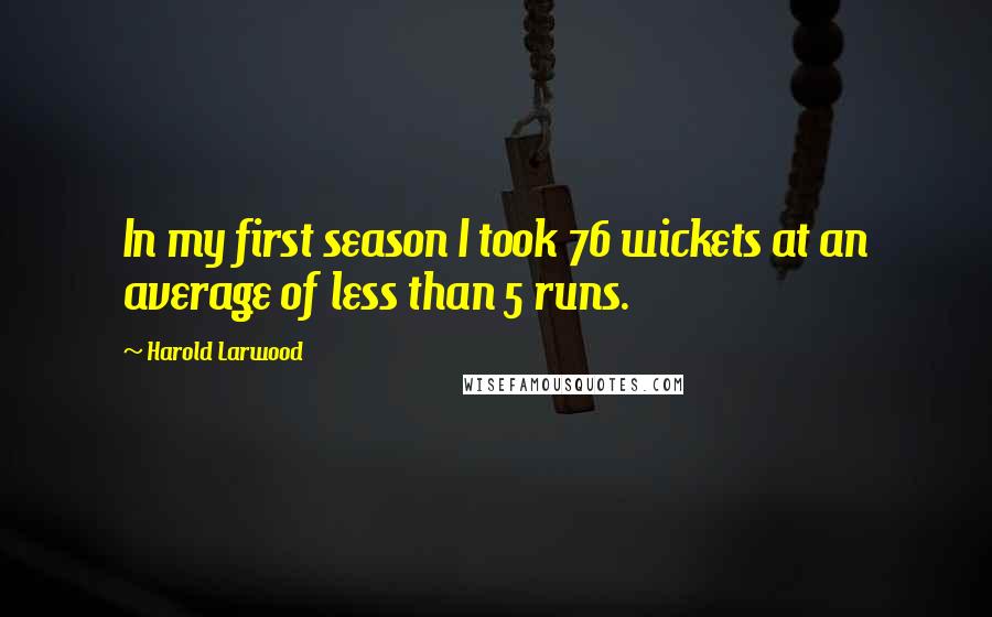 Harold Larwood Quotes: In my first season I took 76 wickets at an average of less than 5 runs.