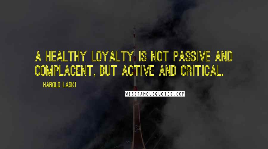 Harold Laski Quotes: A healthy loyalty is not passive and complacent, but active and critical.