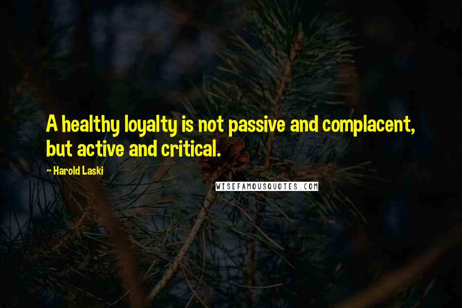 Harold Laski Quotes: A healthy loyalty is not passive and complacent, but active and critical.