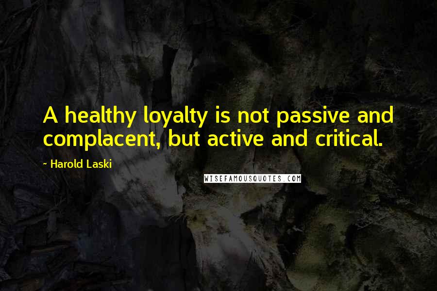 Harold Laski Quotes: A healthy loyalty is not passive and complacent, but active and critical.