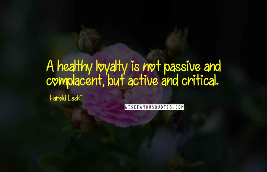 Harold Laski Quotes: A healthy loyalty is not passive and complacent, but active and critical.