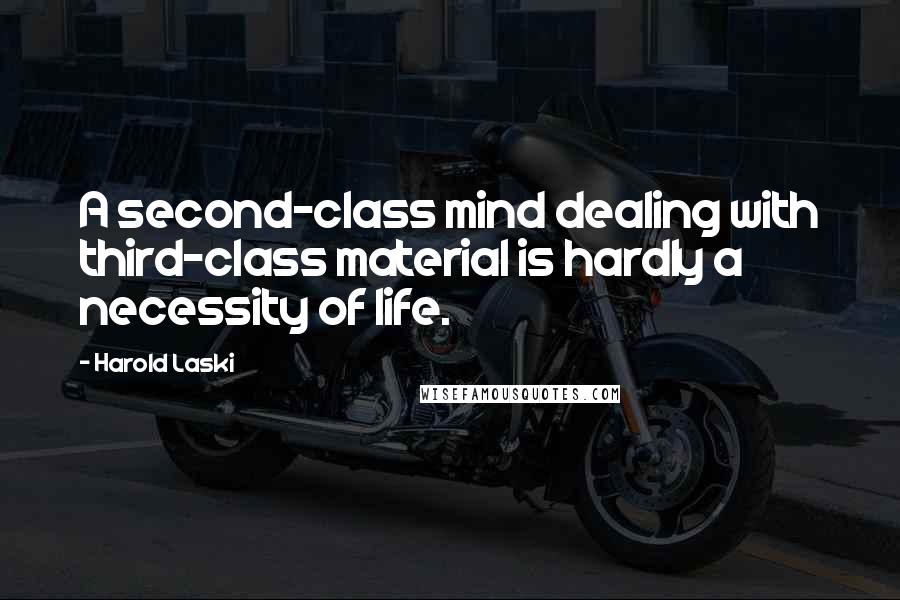 Harold Laski Quotes: A second-class mind dealing with third-class material is hardly a necessity of life.