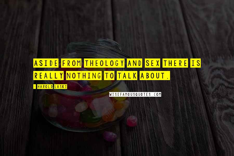 Harold Laski Quotes: Aside from theology and sex there is really nothing to talk about.