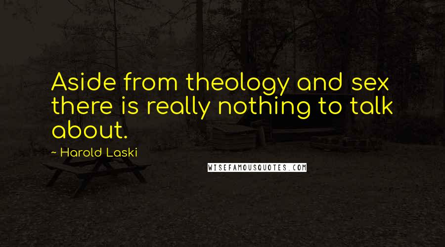 Harold Laski Quotes: Aside from theology and sex there is really nothing to talk about.