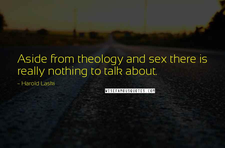 Harold Laski Quotes: Aside from theology and sex there is really nothing to talk about.