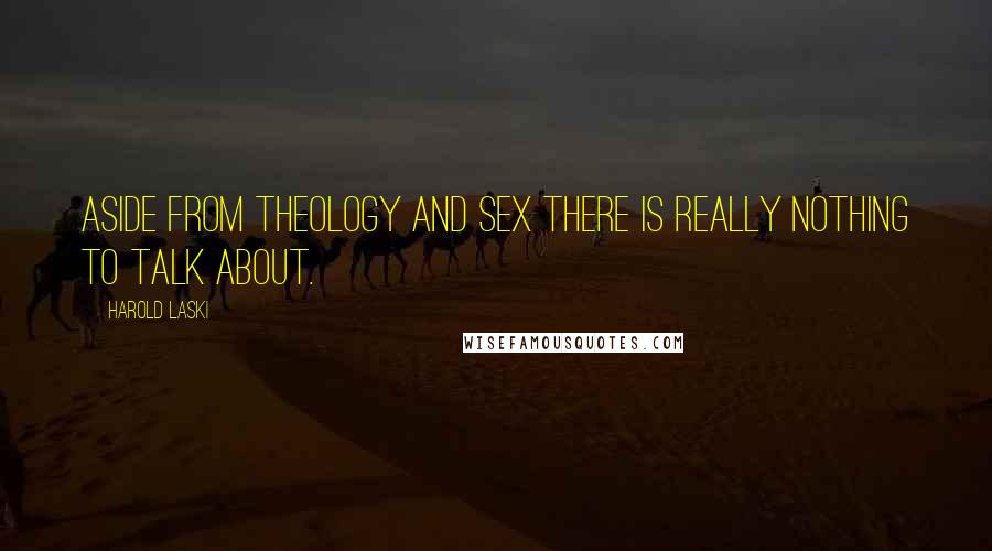 Harold Laski Quotes: Aside from theology and sex there is really nothing to talk about.