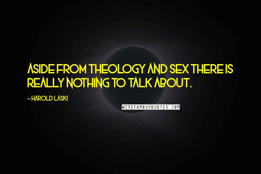 Harold Laski Quotes: Aside from theology and sex there is really nothing to talk about.