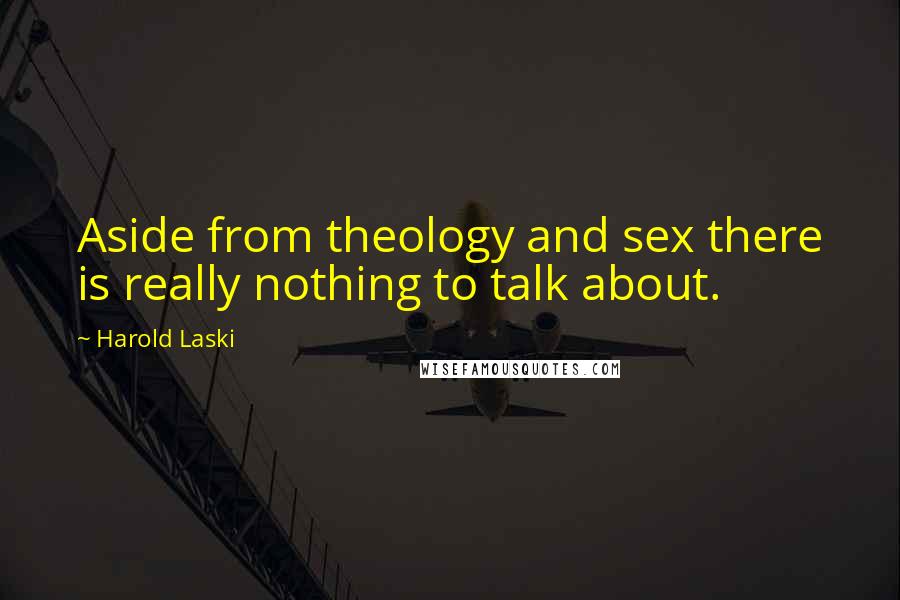 Harold Laski Quotes: Aside from theology and sex there is really nothing to talk about.