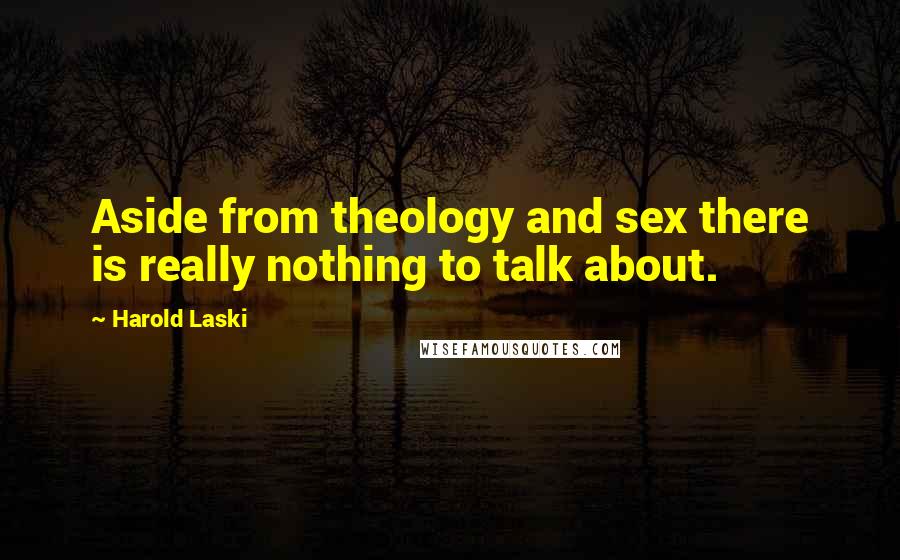 Harold Laski Quotes: Aside from theology and sex there is really nothing to talk about.