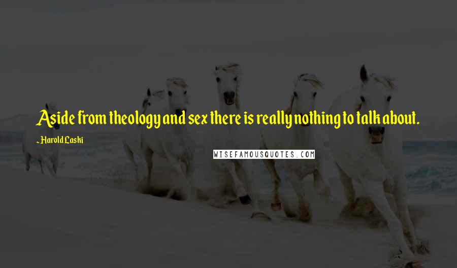 Harold Laski Quotes: Aside from theology and sex there is really nothing to talk about.