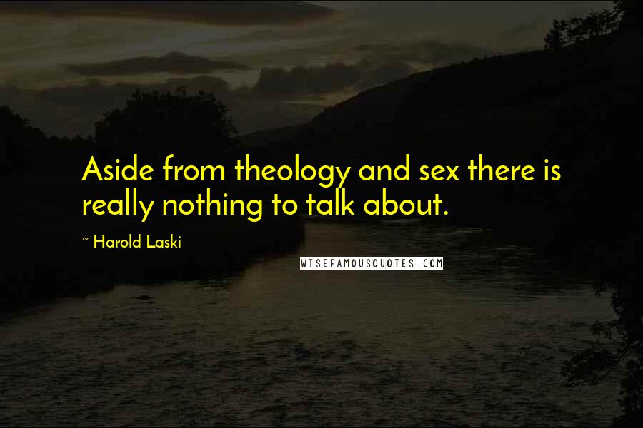 Harold Laski Quotes: Aside from theology and sex there is really nothing to talk about.