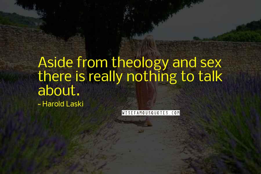 Harold Laski Quotes: Aside from theology and sex there is really nothing to talk about.