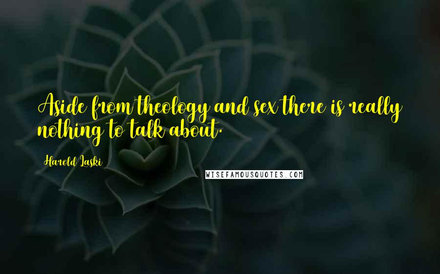 Harold Laski Quotes: Aside from theology and sex there is really nothing to talk about.