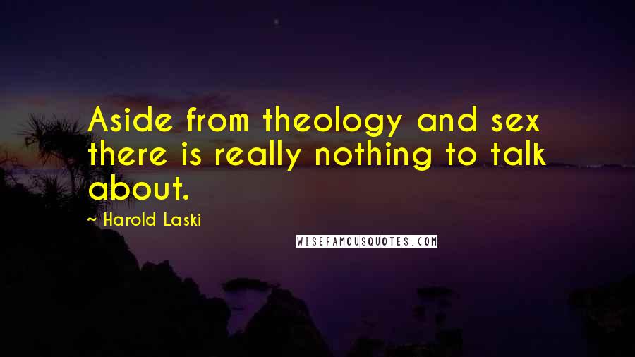 Harold Laski Quotes: Aside from theology and sex there is really nothing to talk about.