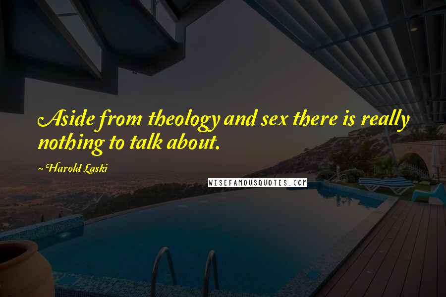 Harold Laski Quotes: Aside from theology and sex there is really nothing to talk about.