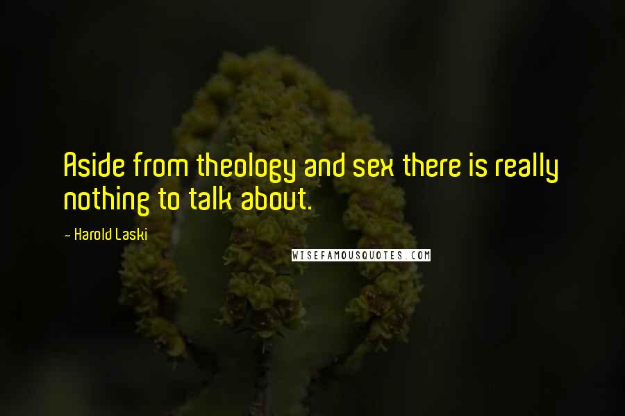 Harold Laski Quotes: Aside from theology and sex there is really nothing to talk about.