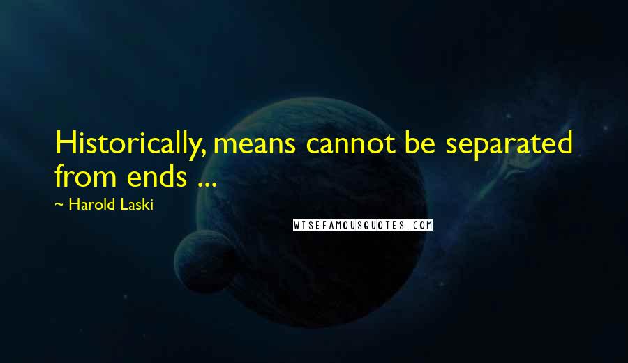 Harold Laski Quotes: Historically, means cannot be separated from ends ...