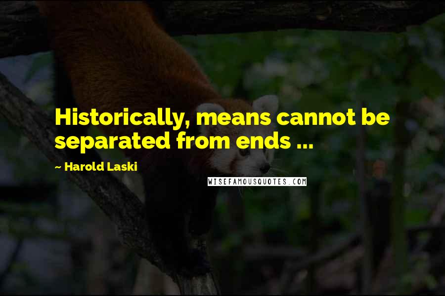 Harold Laski Quotes: Historically, means cannot be separated from ends ...