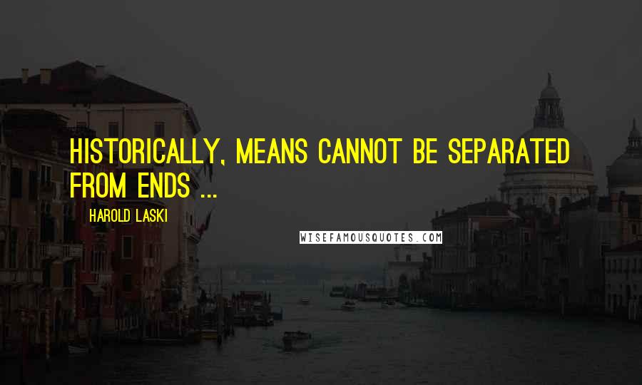 Harold Laski Quotes: Historically, means cannot be separated from ends ...