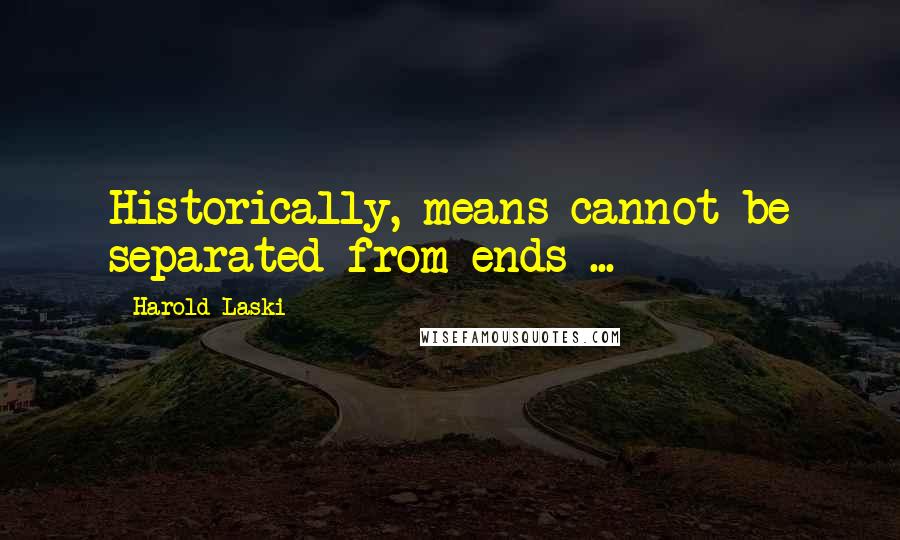 Harold Laski Quotes: Historically, means cannot be separated from ends ...