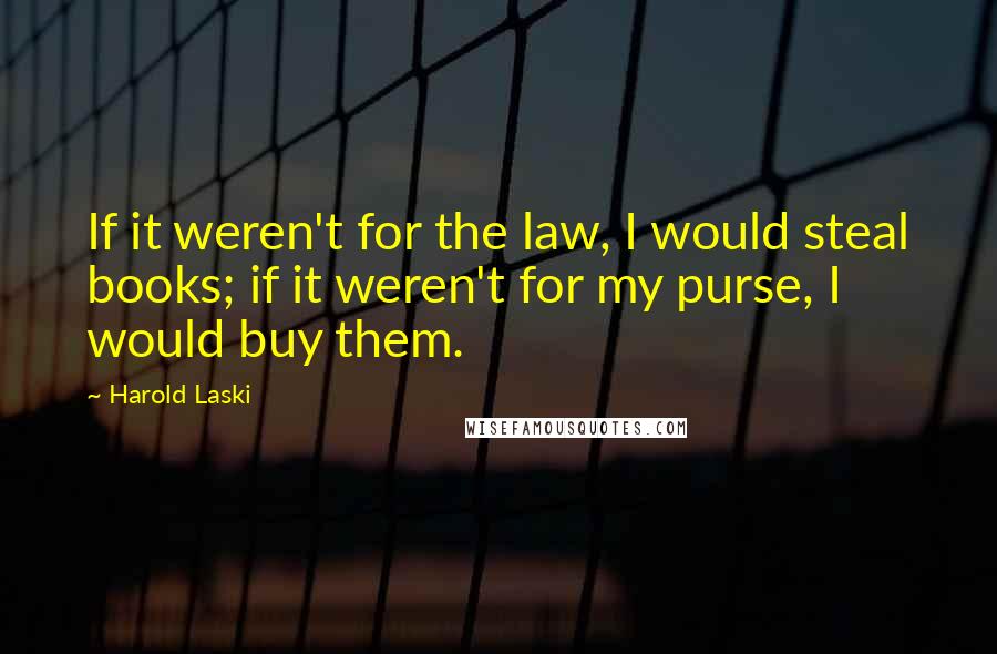 Harold Laski Quotes: If it weren't for the law, I would steal books; if it weren't for my purse, I would buy them.