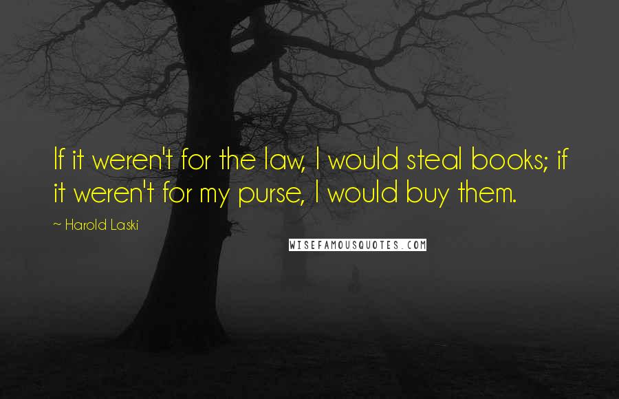 Harold Laski Quotes: If it weren't for the law, I would steal books; if it weren't for my purse, I would buy them.