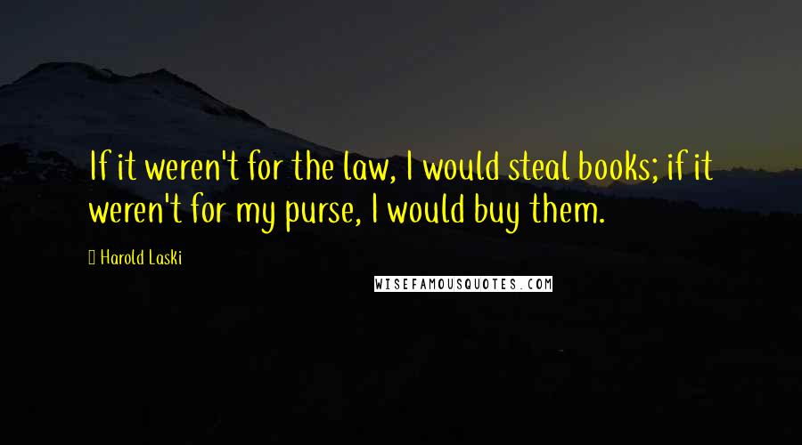 Harold Laski Quotes: If it weren't for the law, I would steal books; if it weren't for my purse, I would buy them.