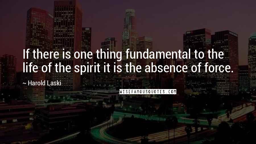 Harold Laski Quotes: If there is one thing fundamental to the life of the spirit it is the absence of force.