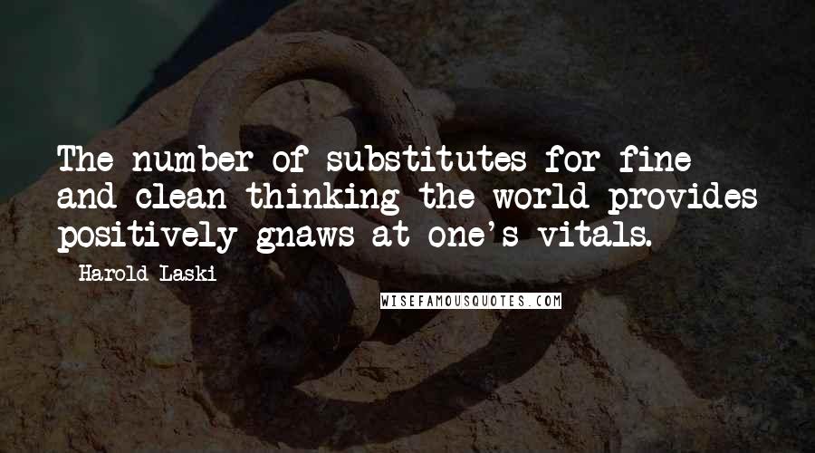 Harold Laski Quotes: The number of substitutes for fine and clean thinking the world provides positively gnaws at one's vitals.