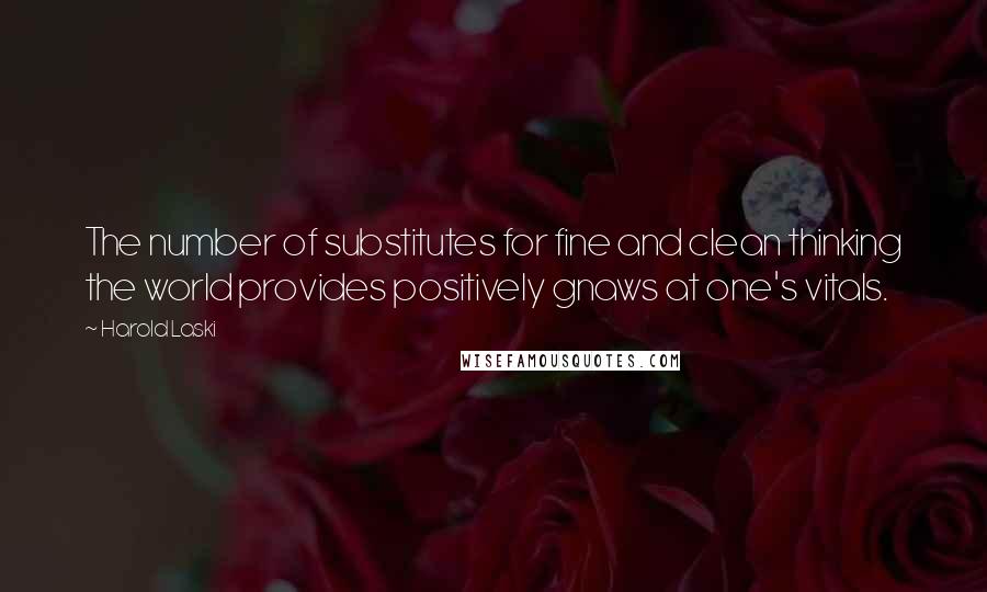 Harold Laski Quotes: The number of substitutes for fine and clean thinking the world provides positively gnaws at one's vitals.