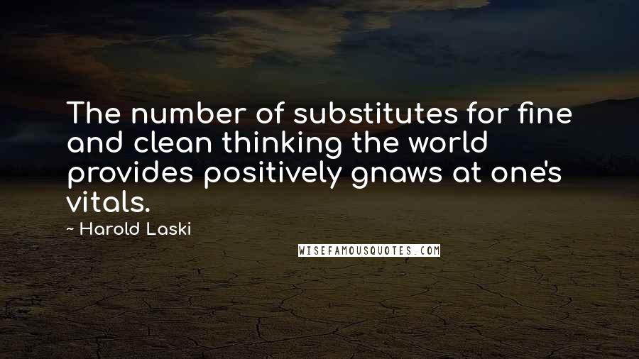 Harold Laski Quotes: The number of substitutes for fine and clean thinking the world provides positively gnaws at one's vitals.