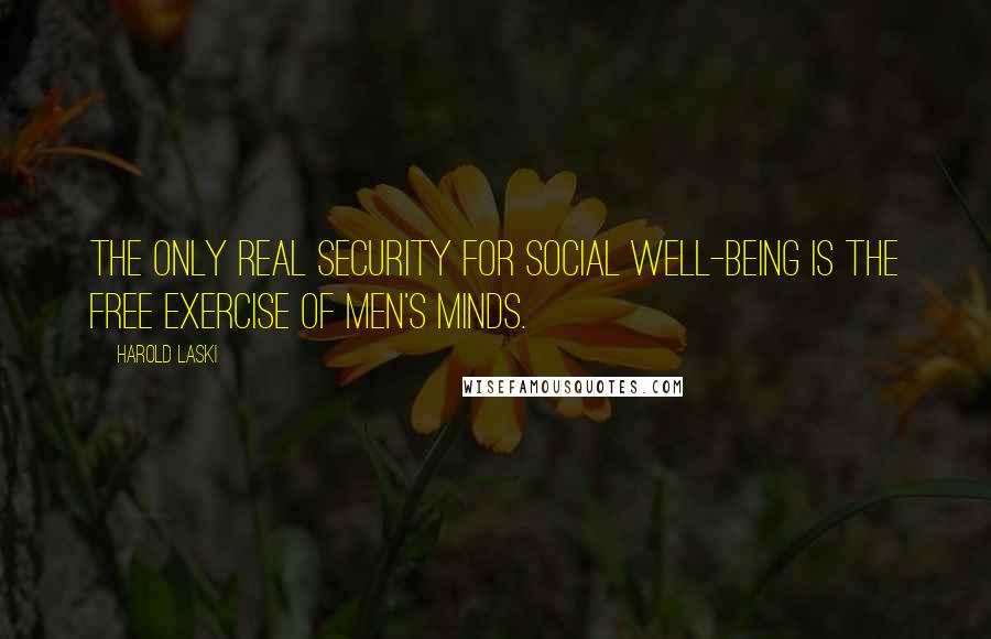 Harold Laski Quotes: The only real security for social well-being is the free exercise of men's minds.