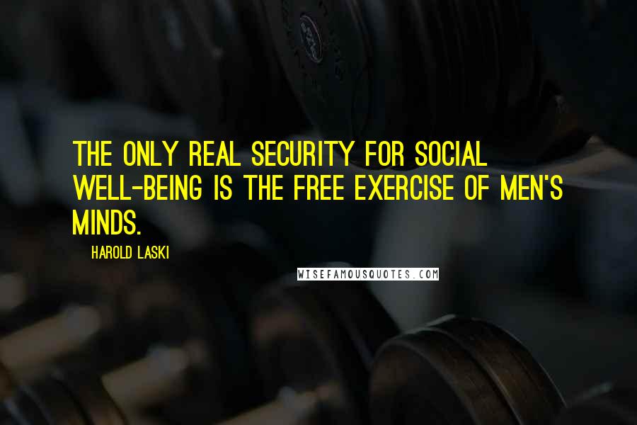 Harold Laski Quotes: The only real security for social well-being is the free exercise of men's minds.